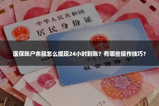 医保账户余额怎么提现24小时到账？有哪些操作技巧？
