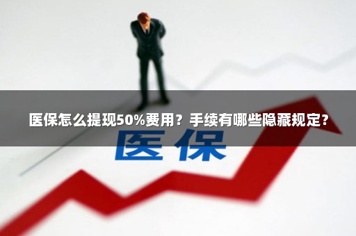 医保怎么提现50%费用？手续有哪些隐藏规定？