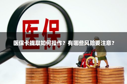 医保卡提取如何操作？有哪些风险要注意？