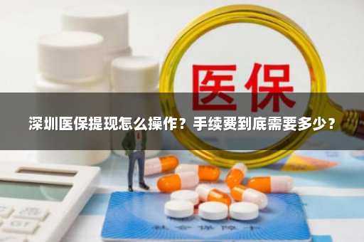 深圳医保提现怎么操作？手续费到底需要多少？